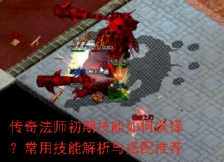 传奇法师初期技能如何选择?常用技能解析与搭配推荐 传奇法师初期技能如何选择?常用技能解析与搭配推荐
