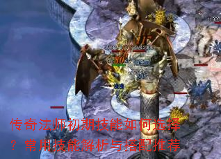 传奇法师初期技能如何选择?常用技能解析与搭配推荐 传奇法师初期技能如何选择?常用技能解析与搭配推荐