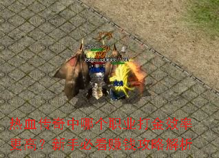 热血传奇中哪个职业打金效率更高?新手必看赚钱攻略解析 热血传奇中哪个职业打金效率更高?新手必看赚钱攻略解析