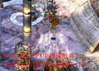 如何在战士PK中稳操胜券?五大实战技巧助你轻松碾压对手 如何在战士PK中稳操胜券?五大实战技巧助你轻松碾压对手