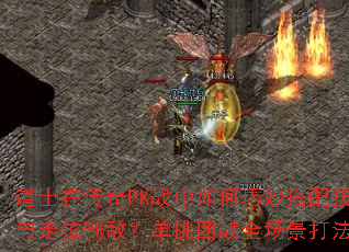 道士在传奇PK战中如何巧妙搭配技能与走位制敌?单挑团战全场景打法解析 道士在传奇PK战中如何巧妙搭配技能与走位制敌?单挑团战全场景打法解析