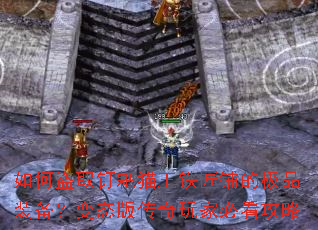 如何盗取钉耙猫王铁匠铺的极品装备?变态版传奇玩家必看攻略 如何盗取钉耙猫王铁匠铺的极品装备?变态版传奇玩家必看攻略