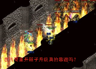 在传奇里开箱子升级真的靠谱吗? 在传奇里开箱子升级真的靠谱吗?