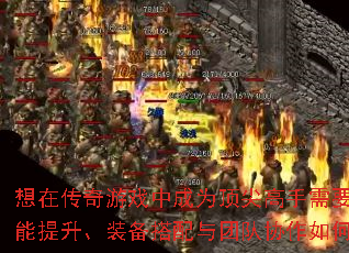 想在传奇游戏中成为顶尖高手需要突破哪些瓶颈?技能提升、装备搭配与团队协作如何做到面面俱到? 想在传奇游戏中成为顶尖高手需要突破哪些瓶颈?技能提升、装备搭配与团队协作如何做到面面俱到?