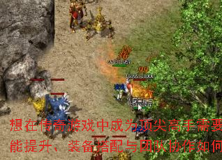 想在传奇游戏中成为顶尖高手需要突破哪些瓶颈?技能提升、装备搭配与团队协作如何做到面面俱到? 想在传奇游戏中成为顶尖高手需要突破哪些瓶颈?技能提升、装备搭配与团队协作如何做到面面俱到?