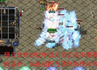 想在传奇游戏中成为顶尖高手需要突破哪些瓶颈?技能提升、装备搭配与团队协作如何做到面面俱到? 想在传奇游戏中成为顶尖高手需要突破哪些瓶颈?技能提升、装备搭配与团队协作如何做到面面俱到?