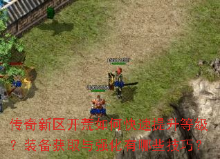 传奇新区开荒如何快速提升等级?装备获取与强化有哪些技巧? 传奇新区开荒如何快速提升等级?装备获取与强化有哪些技巧?