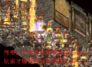 传奇三大神器究竟有多强?老玩家才懂的终极秘密是什么? 传奇三大神器究竟有多强?老玩家才懂的终极秘密是什么?