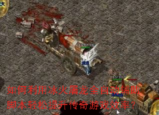 如何利用冰火屠龙全自动辅助脚本轻松提升传奇游戏效率? 如何利用冰火屠龙全自动辅助脚本轻松提升传奇游戏效率?