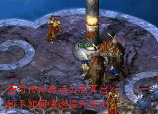 蓝月传奇微端公测开启?新手如何快速提升战力 蓝月传奇微端公测开启?新手如何快速提升战力