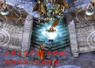 如何在高手如云的热血传奇私服中脱颖而出? 如何在高手如云的热血传奇私服中脱颖而出?